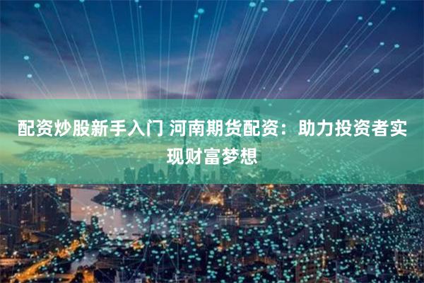 配资炒股新手入门 河南期货配资：助力投资者实现财富梦想