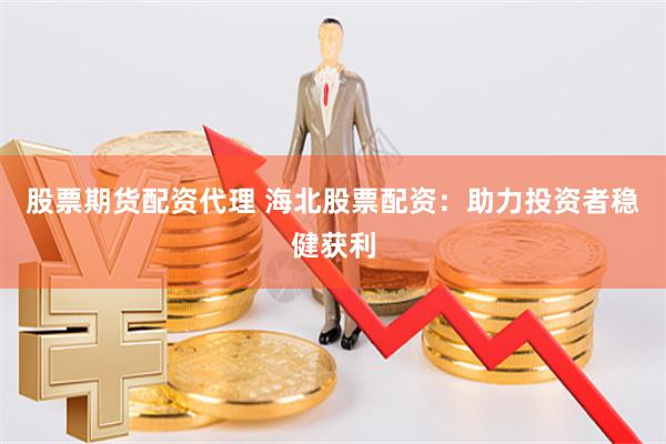 股票期货配资代理 海北股票配资：助力投资者稳健获利