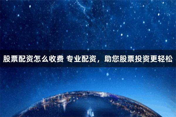 股票配资怎么收费 专业配资，助您股票投资更轻松