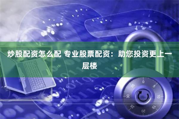 炒股配资怎么配 专业股票配资：助您投资更上一层楼