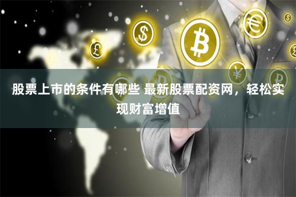 股票上市的条件有哪些 最新股票配资网，轻松实现财富增值