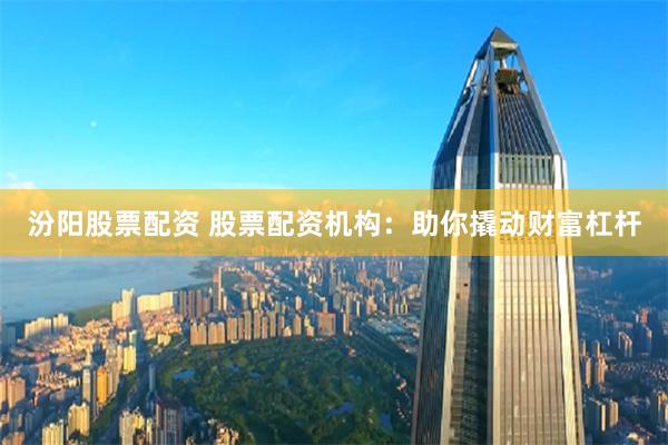 汾阳股票配资 股票配资机构：助你撬动财富杠杆