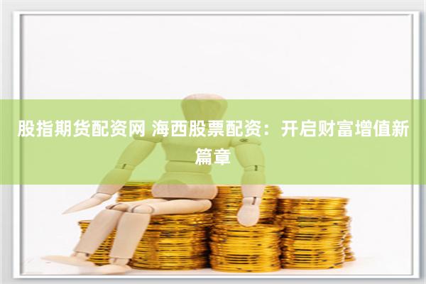 股指期货配资网 海西股票配资：开启财富增值新篇章