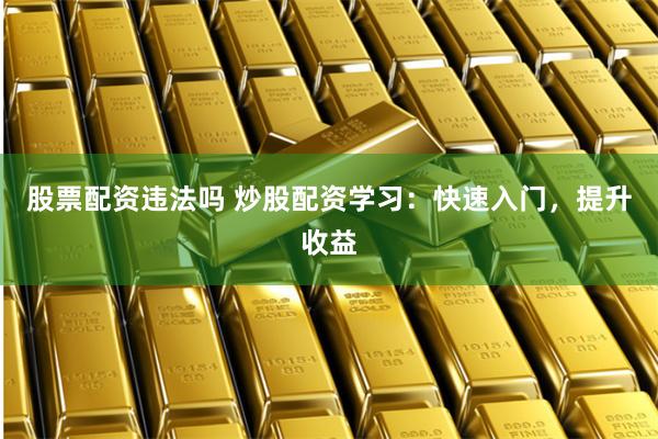 股票配资违法吗 炒股配资学习：快速入门，提升收益
