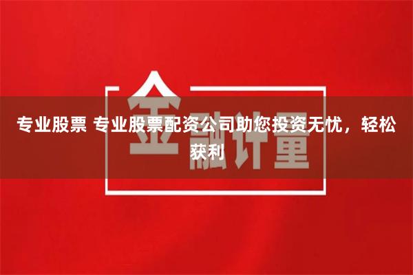 专业股票 专业股票配资公司助您投资无忧，轻松获利