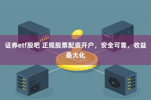 证券etf股吧 正规股票配资开户，安全可靠，收益最大化