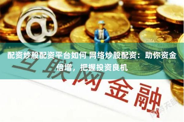 配资炒股配资平台如何 网络炒股配资：助你资金倍增，把握投资良机