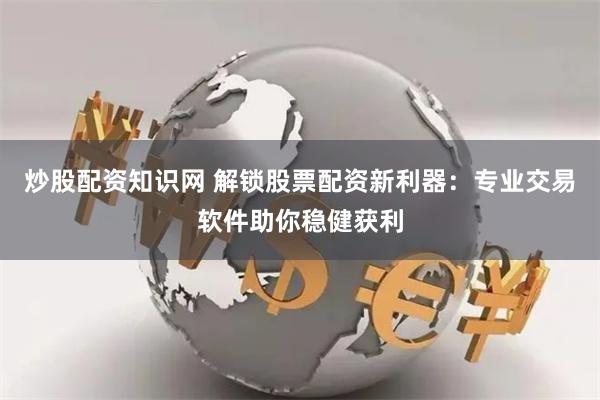 炒股配资知识网 解锁股票配资新利器：专业交易软件助你稳健获利