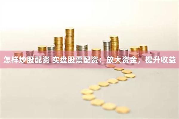 怎样炒股配资 实盘股票配资：放大资金，提升收益