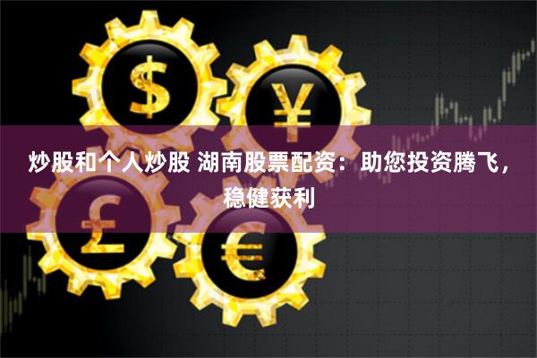 炒股和个人炒股 湖南股票配资：助您投资腾飞，稳健获利
