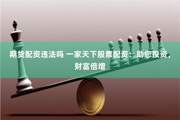 期货配资违法吗 一家天下股票配资：助您投资，财富倍增