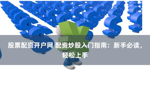股票配资开户网 配资炒股入门指南：新手必读，轻松上手