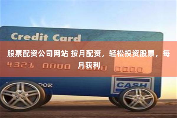 股票配资公司网站 按月配资，轻松投资股票，每月获利