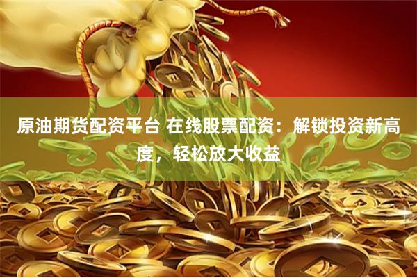 原油期货配资平台 在线股票配资：解锁投资新高度，轻松放大收益