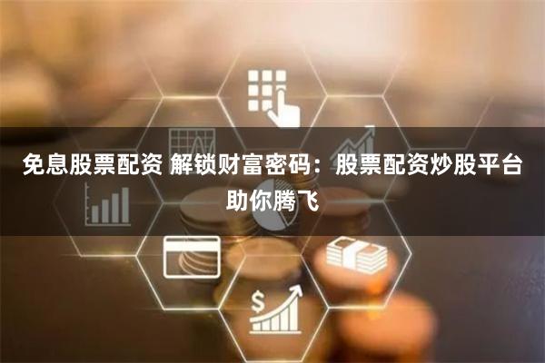 免息股票配资 解锁财富密码：股票配资炒股平台助你腾飞