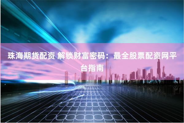 珠海期货配资 解锁财富密码：最全股票配资网平台指南