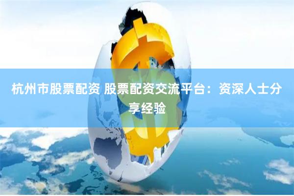 杭州市股票配资 股票配资交流平台：资深人士分享经验