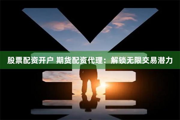 股票配资开户 期货配资代理：解锁无限交易潜力