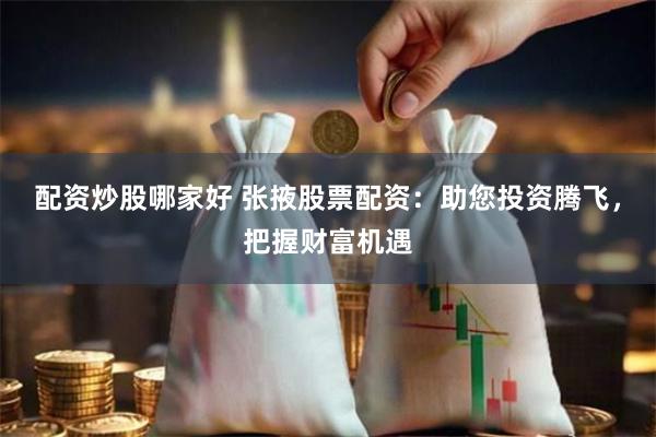 配资炒股哪家好 张掖股票配资：助您投资腾飞，把握财富机遇