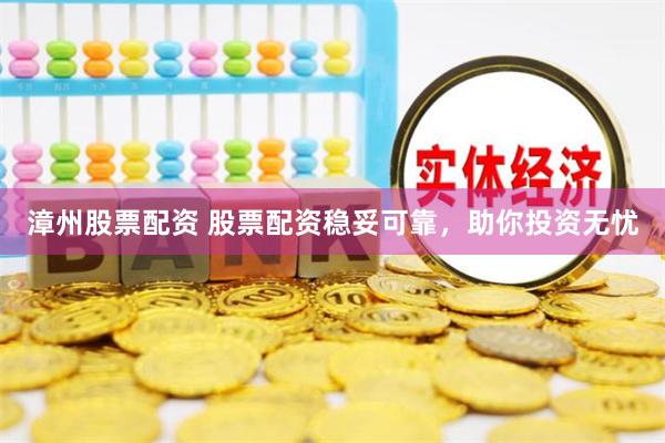 漳州股票配资 股票配资稳妥可靠，助你投资无忧
