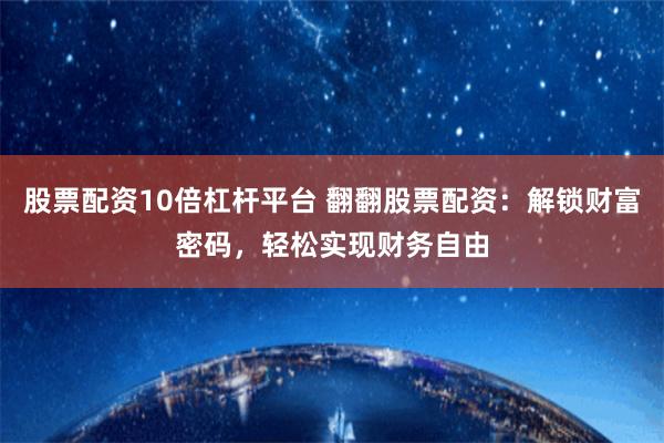 股票配资10倍杠杆平台 翻翻股票配资：解锁财富密码，轻松实现财务自由