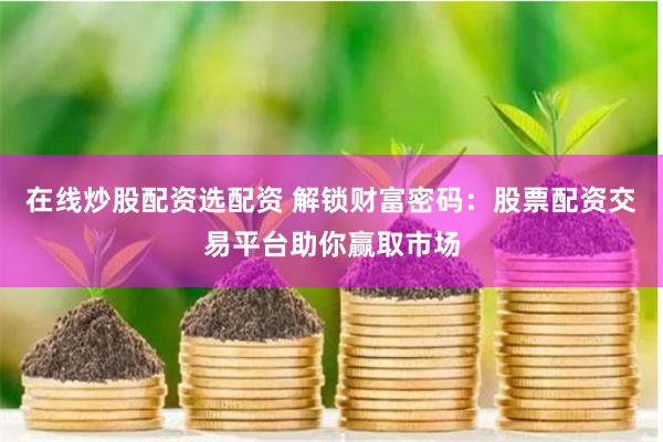在线炒股配资选配资 解锁财富密码：股票配资交易平台助你赢取市场