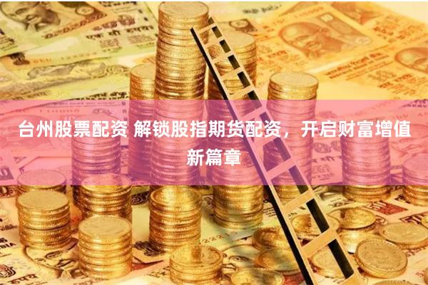 台州股票配资 解锁股指期货配资，开启财富增值新篇章