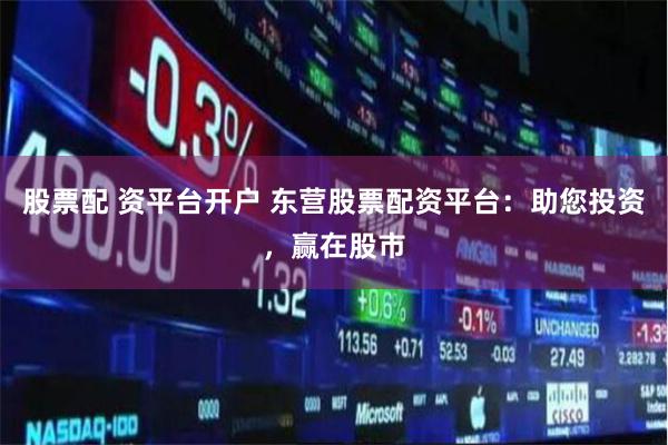 股票配 资平台开户 东营股票配资平台：助您投资，赢在股市