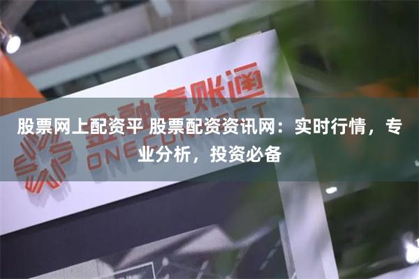股票网上配资平 股票配资资讯网：实时行情，专业分析，投资必备