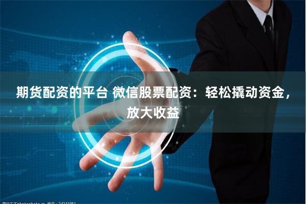期货配资的平台 微信股票配资：轻松撬动资金，放大收益