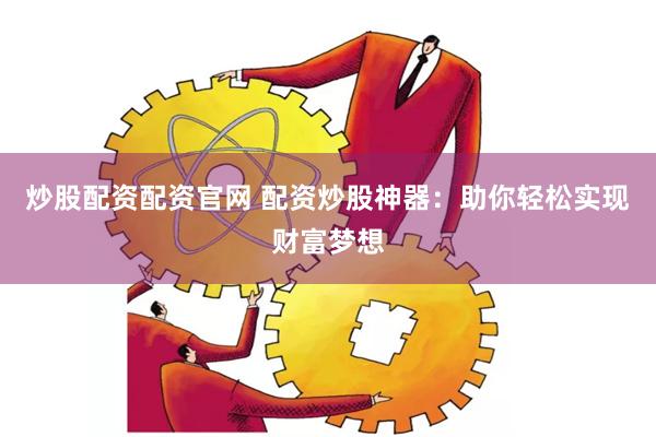 炒股配资配资官网 配资炒股神器：助你轻松实现财富梦想