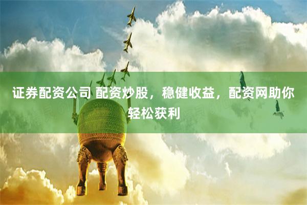证券配资公司 配资炒股，稳健收益，配资网助你轻松获利