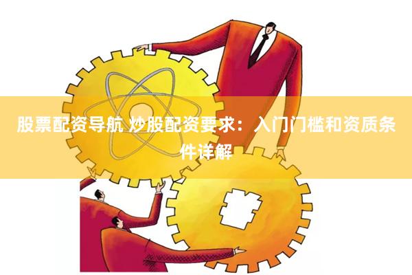 股票配资导航 炒股配资要求：入门门槛和资质条件详解