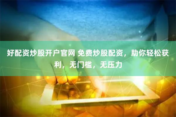 好配资炒股开户官网 免费炒股配资，助你轻松获利，无门槛，无压力