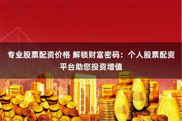 专业股票配资价格 解锁财富密码：个人股票配资平台助您投资增值