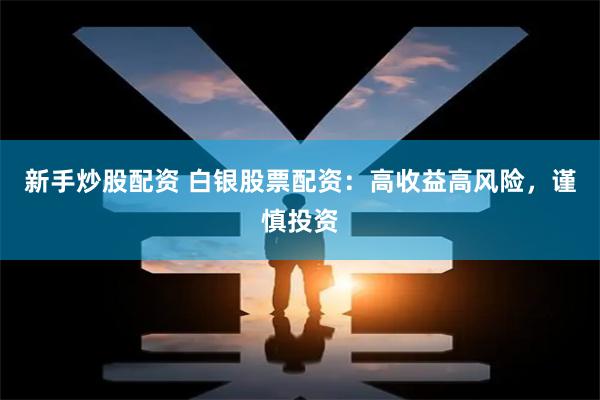 新手炒股配资 白银股票配资：高收益高风险，谨慎投资