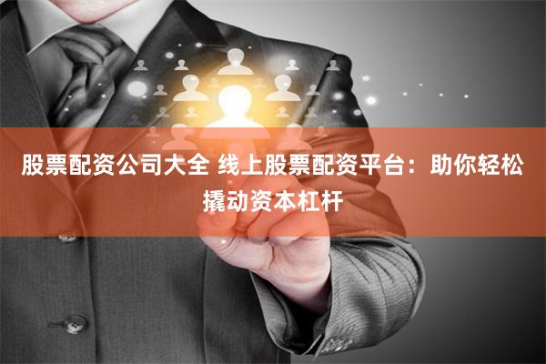 股票配资公司大全 线上股票配资平台：助你轻松撬动资本杠杆