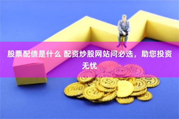 股票配债是什么 配资炒股网站问必选，助您投资无忧