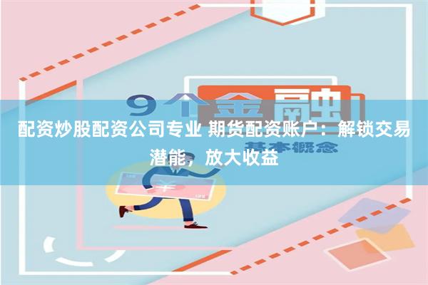 配资炒股配资公司专业 期货配资账户：解锁交易潜能，放大收益