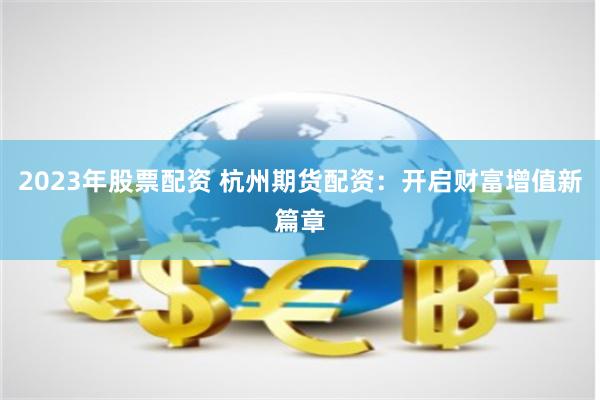 2023年股票配资 杭州期货配资：开启财富增值新篇章