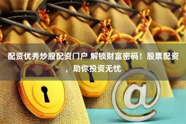 配资优秀炒股配资门户 解锁财富密码！股票配资，助你投资无忧
