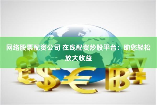 网络股票配资公司 在线配资炒股平台：助您轻松放大收益
