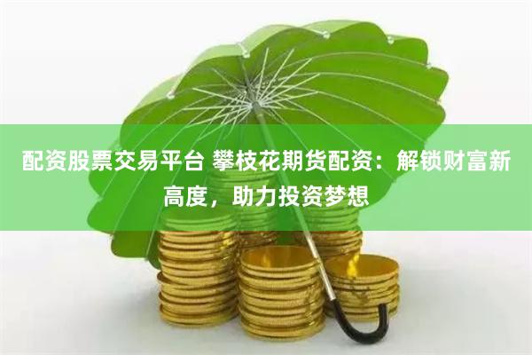 配资股票交易平台 攀枝花期货配资：解锁财富新高度，助力投资梦想
