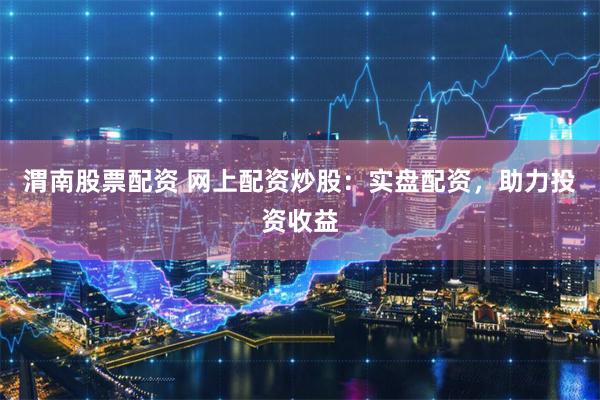 渭南股票配资 网上配资炒股：实盘配资，助力投资收益