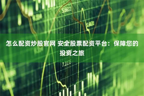 怎么配资炒股官网 安全股票配资平台：保障您的投资之旅