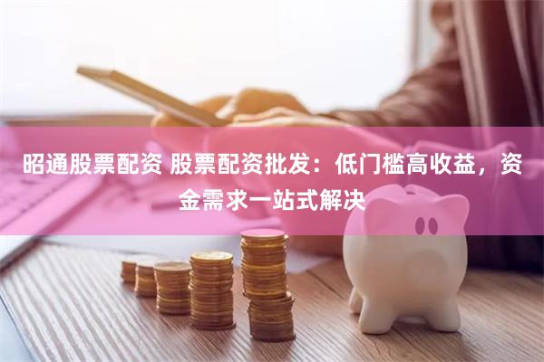 昭通股票配资 股票配资批发：低门槛高收益，资金需求一站式解决
