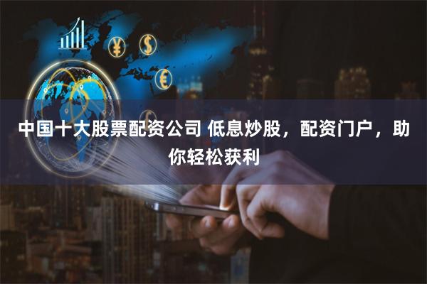 中国十大股票配资公司 低息炒股，配资门户，助你轻松获利