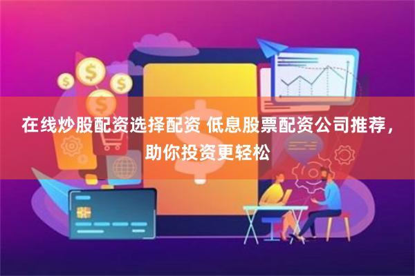 在线炒股配资选择配资 低息股票配资公司推荐，助你投资更轻松