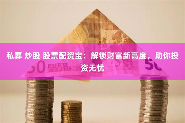 私募 炒股 股票配资宝：解锁财富新高度，助你投资无忧