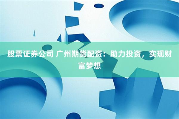 股票证券公司 广州期货配资：助力投资，实现财富梦想
